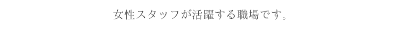 女性スタッフが活躍する職場です。