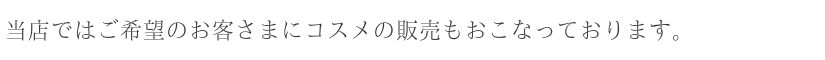 当店ではご希望のお客さまにコスメの販売もおこなっております。